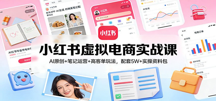 小红书虚拟电商实战课：AI原创+笔记运营+高客单玩法，配套5W+实操资料包-惠声资源站