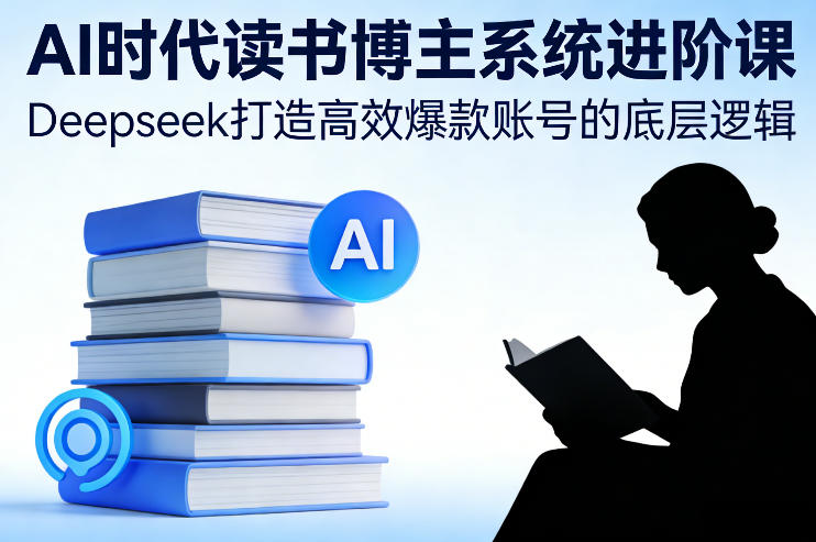 AI时代读书博主系统进阶课，Deepseek打造高效爆款账号的底层逻辑-惠声资源站