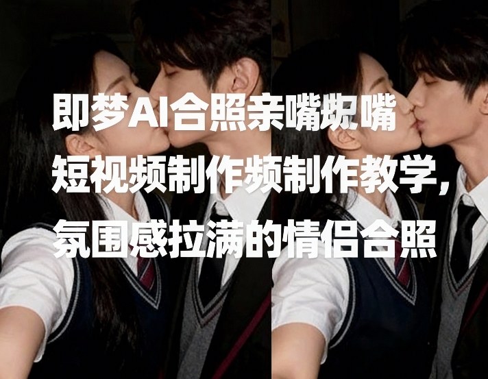 即梦AI合照亲嘴短视频制作教学，氛围感拉满的情侣合照-惠声资源站
