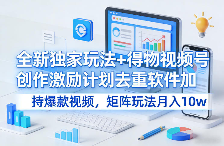 全新独家玩法+得物视频号创作激励计划去重软件加持爆款视频，矩阵玩法月入10w+【揭秘】-惠声资源站