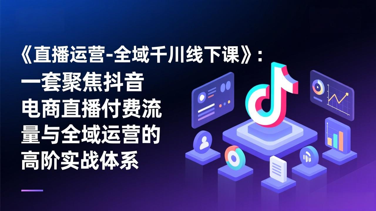 《直播运营-全域千川线下课》：一套聚焦抖音电商直播付费流量与全域运营的高阶实战体系-惠声资源站