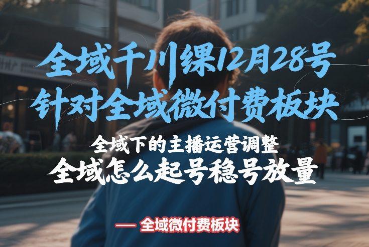 全域千川线下课12月28号，针对全域微付费板块，全域下的主播运营调整，全域怎么起号稳号放量-惠声资源站