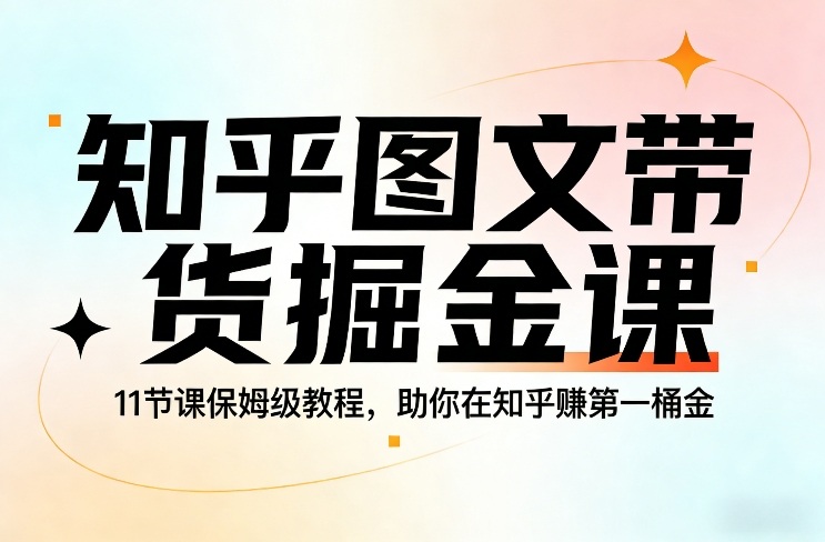 知乎图文带货掘金课，11节课保姆级教程，助你在知乎賺第一桶金-惠声资源站