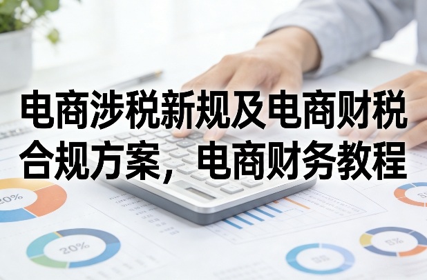 电商涉税新规及电商财税合规方案，电商财务教程-惠声资源站