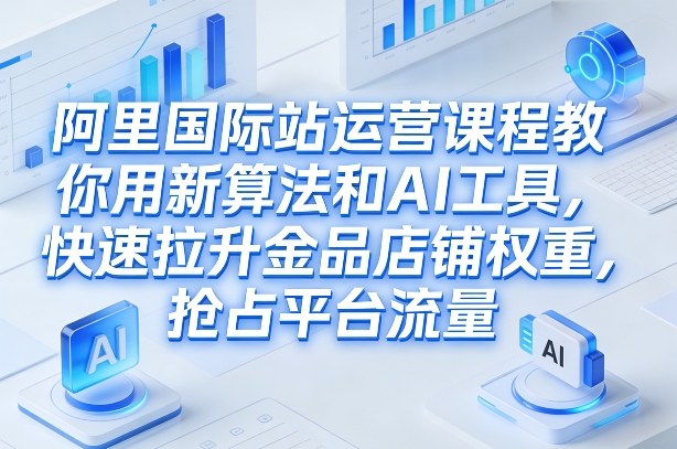 阿里国际站运营课程，教你用新算法和AI工具，快速拉升金品店铺权重，抢占平台流量(更新2026)-惠声资源站