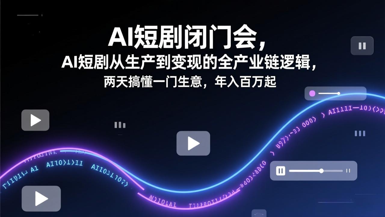 AI短剧闭门会，AI短剧从生产到变现的全产业链逻辑，两天搞懂一门生意，年入百万起-惠声资源站