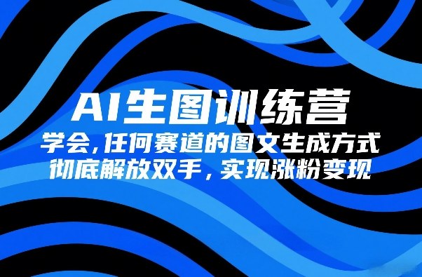 AI生图训练营，学会任何赛道的图文生成方式，彻底解放双手，实现涨粉变现-惠声资源站