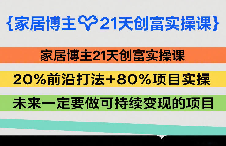 家居博主21天创富实操课，20%前沿打法+80%项目实操，未来一定要做可持续变现的项目-惠声资源站