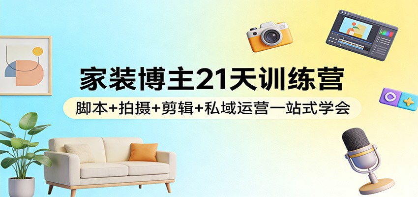 家装博主21天训练营：脚本+拍摄+剪辑+私域运营一站式学会-惠声资源站