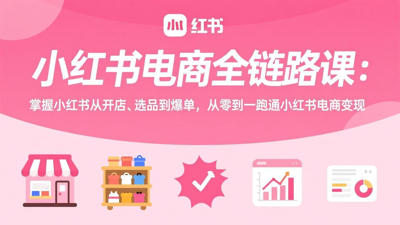 小红书电商全链路课：掌握小红书从开店、选品到爆单，从零到一跑通小红书电商变现-惠声资源站