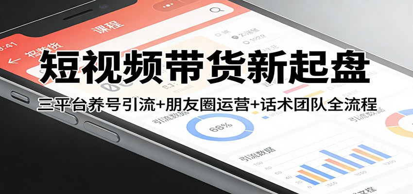 短视频带货新起盘：三平台养号引流+朋友圈运营+话术团队全流程-惠声资源站