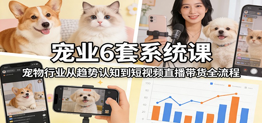 宠业6套系统课：宠物行业从趋势认知到短视频直播带货全流程-惠声资源站