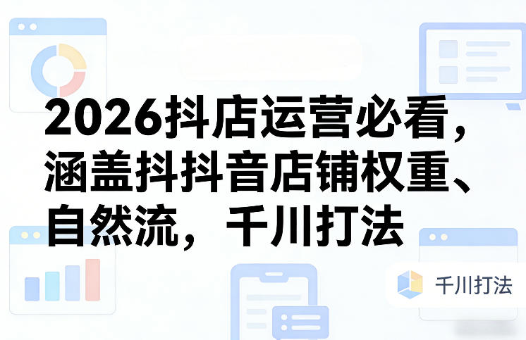 2026抖店运营必看，涵盖抖音店铺权重、自然流，千川打法-惠声资源站