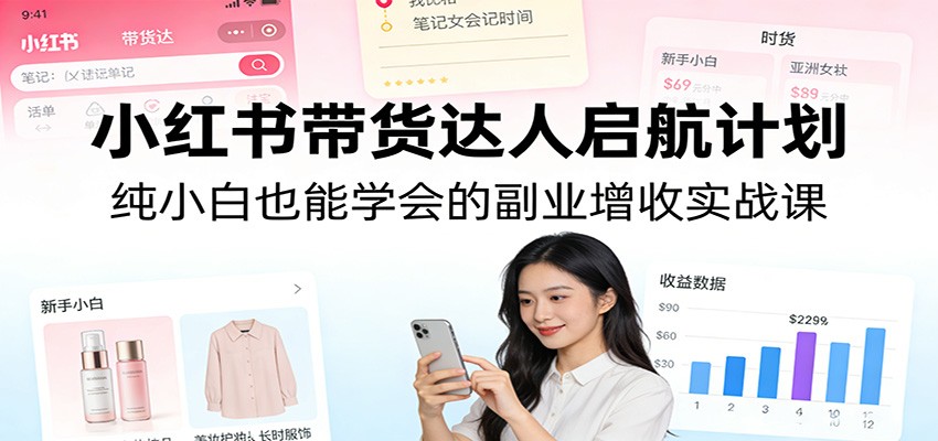 小红书带货达人启航计划：纯小白也能学会的副业增收实战课-惠声资源站