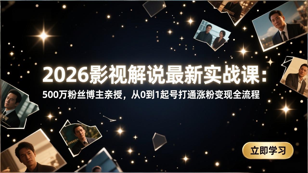 2026影视解说最新实战课：500万粉丝博主亲授，从0到1起号打通涨粉变现全流程-惠声资源站