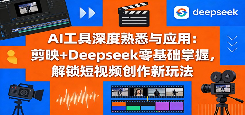 AI工具深度熟悉与应用：剪映+Deepseek零基础掌握，解锁短视频创作新玩法-惠声资源站