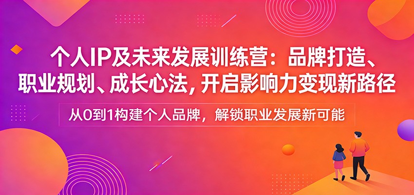 个人IP及未来发展训练营：品牌打造、职业规划、成长心法，开启影响力变现新路径-惠声资源站