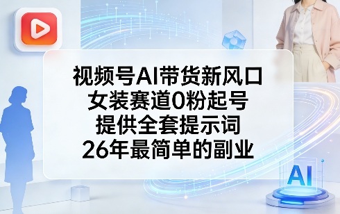 视频号AI带货新风口，女装赛道0粉起号，提供全套提示词，26年最简单的副业-惠声资源站