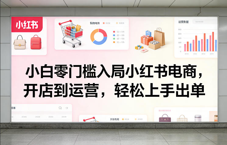 小白零门槛入局小红书电商，开店到运营，轻松上手出单-惠声资源站