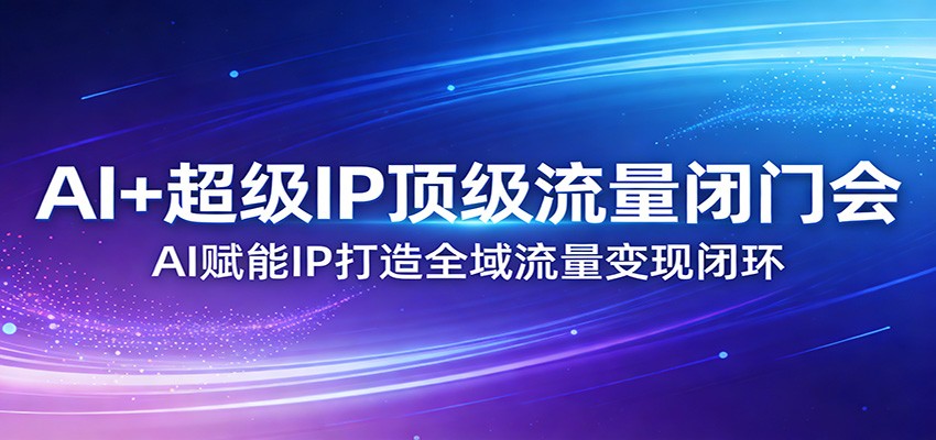 AI+超级IP顶级流量闭门会：AI赋能IP打造全域流量变现闭环-惠声资源站