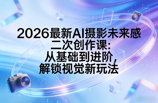 2026最新AI摄影未来感二次创作课：从基础到进阶，解锁视觉新玩法-惠声资源站