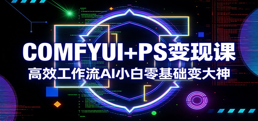 COMFYUI+PS变现课：高效工作流AI小白零基础变大神-惠声资源站