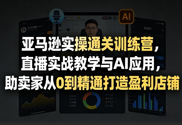 亚马逊实操通关训练营，直播实战教学与AI应用，助卖家从0到精通打造盈利店铺(更新3月)-惠声资源站