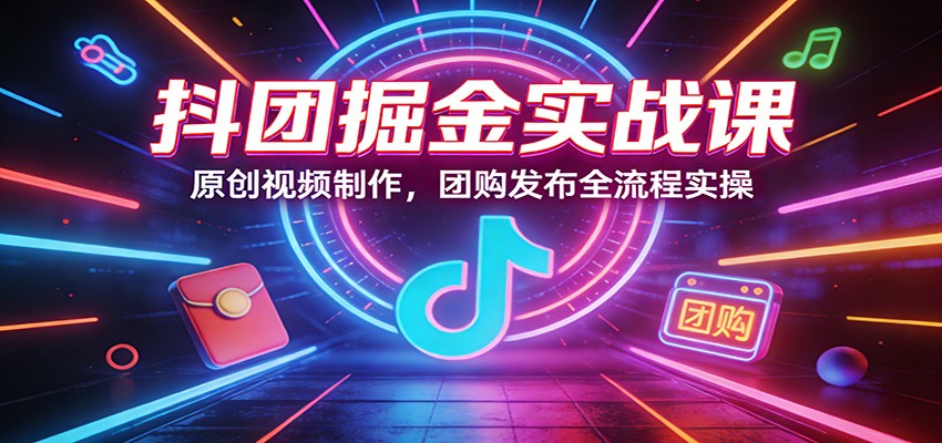抖团掘金实战课：原创视频制作，团购发布全流程实操-惠声资源站