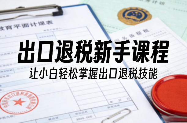 出口退税新手课程，让小白轻松掌握出口退税技能-惠声资源站