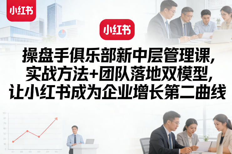 操盘手俱乐部新中层管理课，实战方法+团队落地双模型，让小红书成为企业增长第二曲线-惠声资源站