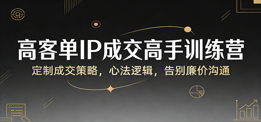 高客单IP成交高手训练营：定制成交策略，心法逻辑，告别廉价沟通-惠声资源站