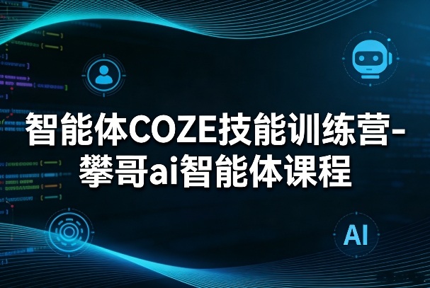 智能体COZE技能训练营-攀哥ai智能体课程-惠声资源站