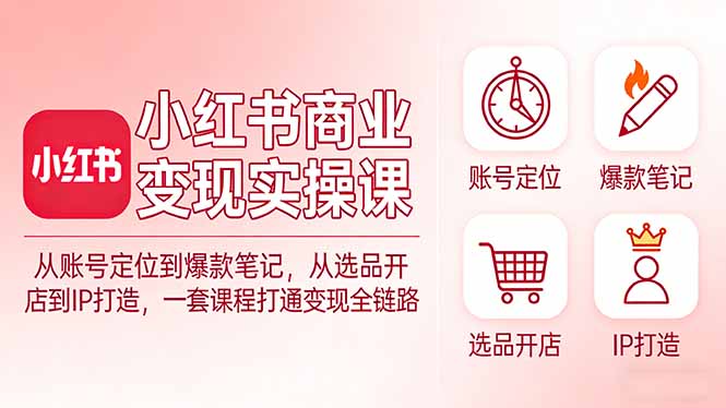 小红书商业变现实操课：从账号定位到爆款笔记，从选品开店到IP打造，一套课程打通变现全链路-惠声资源站