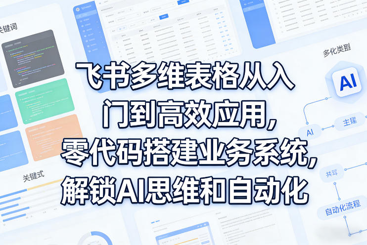 飞书多维表格从入门到高效应用，零代码搭建业务系统，解锁AI思维和自动化-惠声资源站
