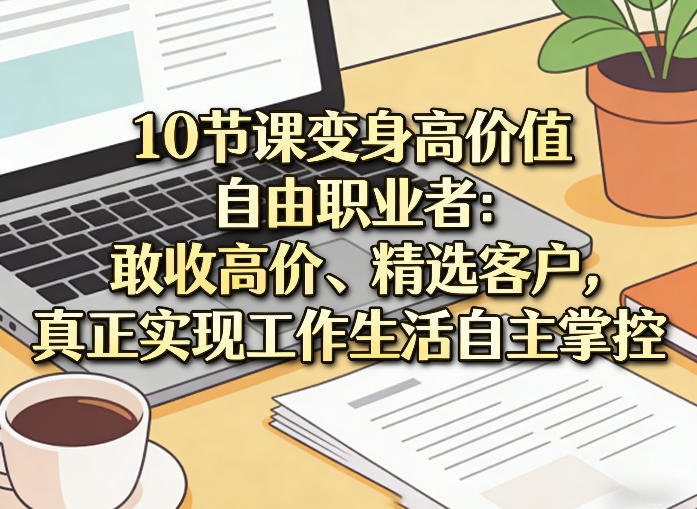 10节课变身高价值自由职业者：敢收高价、精选客户，真正实现工作生活自主掌控-惠声资源站