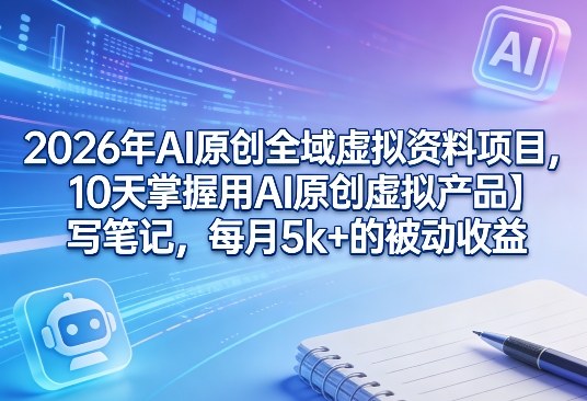 2026年AI原创全域虚拟资料项目，10天掌握用AI原创虚拟产品＋写笔记，每月5k+的被动收益-惠声资源站