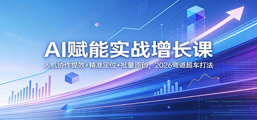 AI赋能实战增长课：人机协作提效+精准定位+批量原创，2026弯道超车打法-惠声资源站