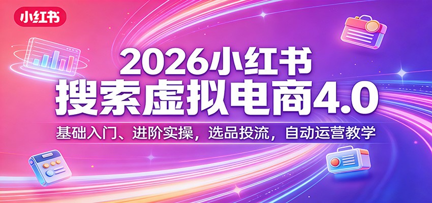 2026小红书搜索虚拟电商4.0：基础入门、进阶实操，选品投流，自动运营教学-惠声资源站