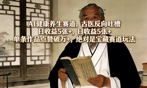 AI健康养生赛道，古医反向吐槽，日收益5张+，单条作品点赞破万+，绝对是宝藏赛道玩法-惠声资源站