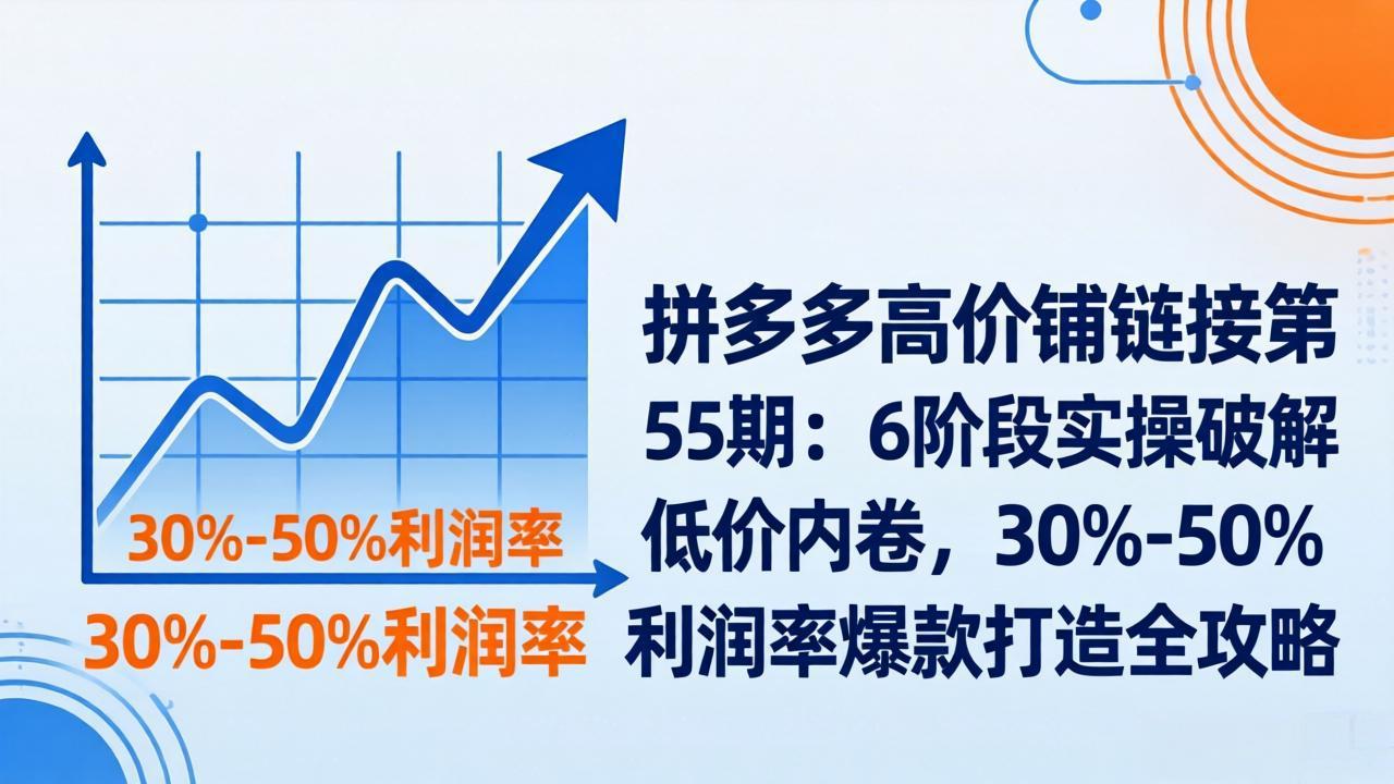 拼多多高价铺链接第55期：6阶段实操破解低价内卷，30%-50%利润率爆款打造全攻略-惠声资源站
