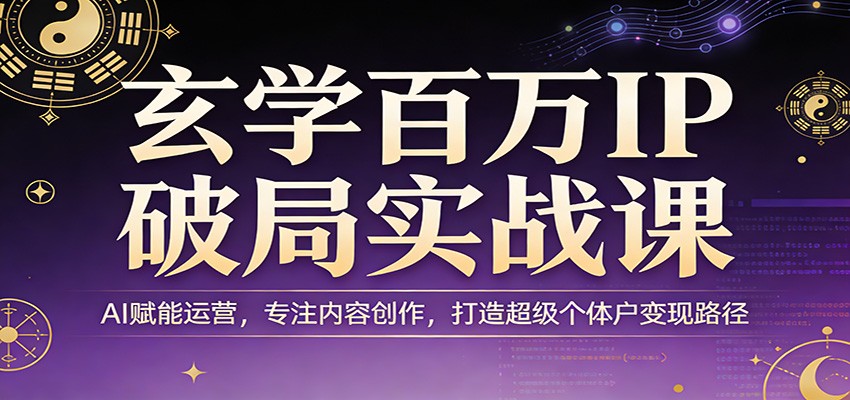 玄学百万IP破局实战课：AI赋能运营，专注内容创作，打造超级个体户变现路径-惠声资源站