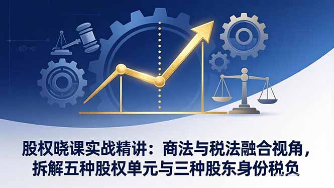 股权晓课实战精讲：商法与税法融合视角，拆解五种股权单元与三种股东身份税负-惠声资源站