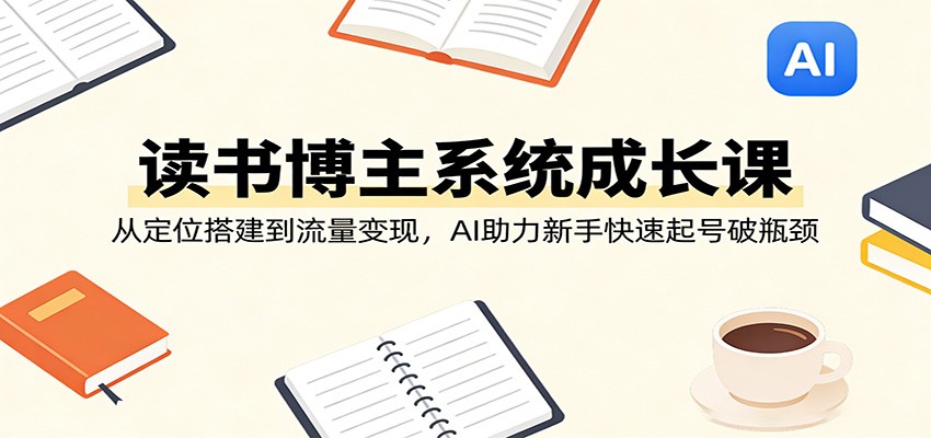读书博主系统成长课：从定位搭建到流量变现，AI助力新手快速起号破瓶颈-惠声资源站
