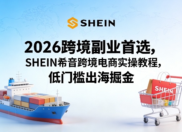 2026跨境副业首选，SHEIN希音跨境电商实操教程，低门槛出海掘金-惠声资源站
