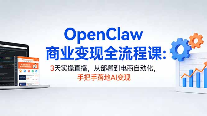 OpenClaw商业变现全流程课：3天实操直播，从部署到电商自动化，手把手落地AI变现-惠声资源站