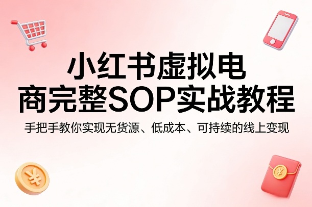 小红书虚拟电商完整SOP实战教程，手把手教你，实现无货源、低成本、可持续的线上变现-惠声资源站