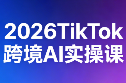 2026TikTok跨境AI实操课-惠声资源站