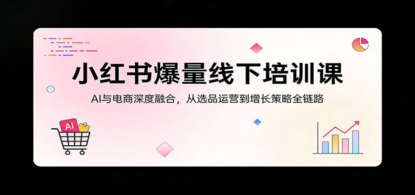 小红书爆量线下培训课：AI与电商深度融合，从选品运营到增长策略全链路-惠声资源站