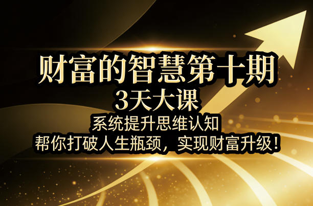 财富的智慧第十期，3天大课，系统提升思维认知，帮你打破人生瓶颈，实现财富升级！-惠声资源站