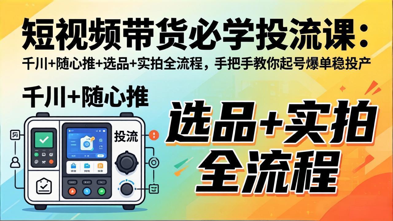 短视频带货必学投流课：千川+随心推+选品+实拍全流程，手把手教你起号爆单稳投产-惠声资源站